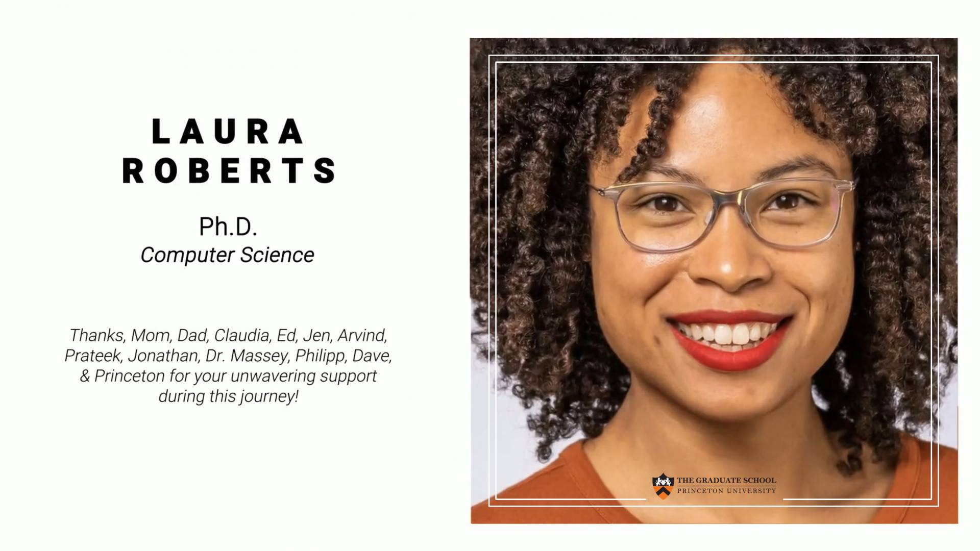 Laura Roberts. PhD Computer Science. Thanks Mom, Dad, Claudia, Ed, Jen, Arvind, Prateek, Jonathan, Dr. Massey, Philipp, Dave, & Princeton  for your unwavering support during this journey!